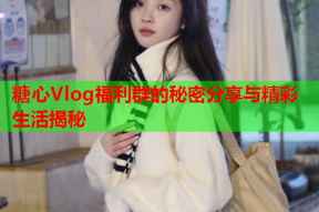 糖心Vlog福利群的秘密分享与精彩生活揭秘