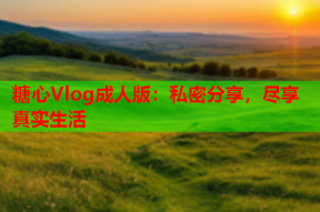 糖心Vlog成人版：私密分享，尽享真实生活