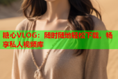 糖心VLOG：随时随地轻松下载，畅享私人视频库