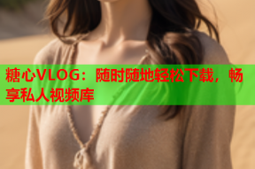 糖心VLOG：随时随地轻松下载，畅享私人视频库
