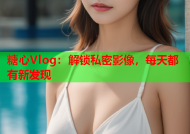 糖心Vlog：解锁私密影像，每天都有新发现