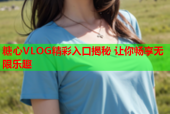 糖心VLOG精彩入口揭秘 让你畅享无限乐趣