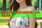 糖心VLOG：高清影视随时看，娱乐尽在掌握