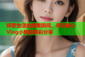 探索生活的甜蜜瞬间，尽在糖心Vlog小桃的精彩分享