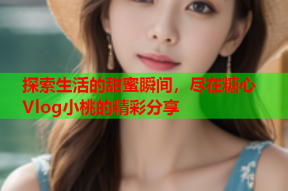 探索生活的甜蜜瞬间，尽在糖心Vlog小桃的精彩分享