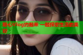 糖心Vlog约起来 一起探索生活的美好