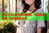 糖心Vlog金币充值攻略：解锁私密视频，畅享极致体验