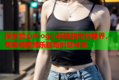 探索糖心Vlog小狐狸的奇妙世界，尽享短视频乐趣与创意分享