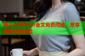 糖心小饼干po全文免费阅读，尽享甜蜜阅读体验