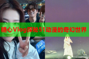 糖心Vlog探秘51动漫的奇幻世界