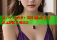 糖心Vlog色版：零距离私密诱惑，满足你的无限渴望