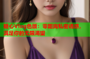 糖心Vlog色版：零距离私密诱惑，满足你的无限渴望