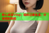 糖心麻豆Vlog：轻松记录生活，分享精彩瞬间