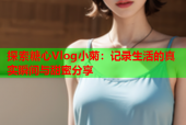 探索糖心Vlog小菊：记录生活的真实瞬间与甜蜜分享