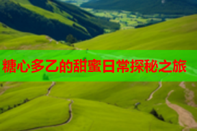 糖心多乙的甜蜜日常探秘之旅