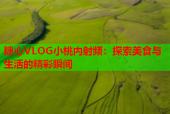 糖心VLOG小桃内射频：探索美食与生活的精彩瞬间