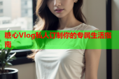 糖心Vlog私人订制你的专属生活指南