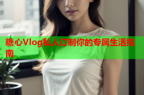糖心Vlog私人订制你的专属生活指南