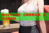 糖心Vlog小桃：记录甜蜜生活，分享治愈时刻