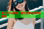 糖心Vlog抓包：轻松记录生活精彩瞬间