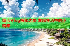 糖心Vlog探秘之旅 发现生活中的小确幸