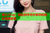 糖心Vlog：轻松创作与分享你的精彩视频故事