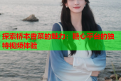 探索桥本香菜的魅力：糖心平台的独特视频体验
