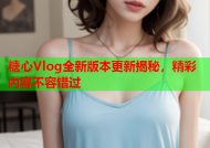 糖心Vlog全新版本更新揭秘，精彩内容不容错过