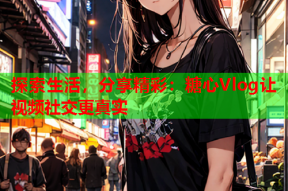 探索生活，分享精彩：糖心Vlog让视频社交更真实