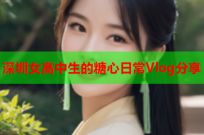 深圳女高中生的糖心日常Vlog分享