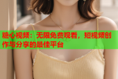 糖心视频：无限免费观看，短视频创作与分享的最佳平台