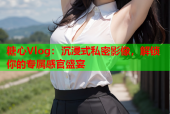 糖心Vlog：沉浸式私密影像，解锁你的专属感官盛宴