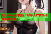 糖心Vlog小桃酱：尽享无广告高清短视频乐趣