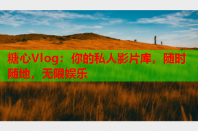 糖心Vlog：你的私人影片库，随时随地，无限娱乐
