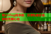 糖心Vlog纯净版：沉浸私密影音，解锁无限心动