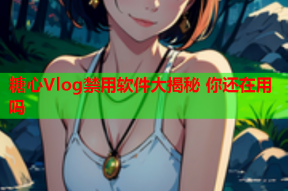 糖心Vlog禁用软件大揭秘 你还在用吗