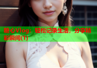 糖心Vlog：轻松记录生活，分享精彩瞬间(1)