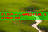 糖心视频txvlog免费版全新上线，尽享无忧观影体验