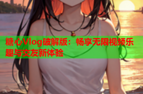糖心Vlog破解版：畅享无限视频乐趣与交友新体验