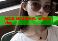 探索生活的甜蜜瞬间，尽在糖心Vlog