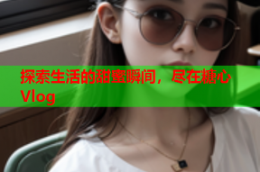 探索生活的甜蜜瞬间，尽在糖心Vlog