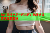 糖心国精产品一区三区：优质选择，尽享健康美味