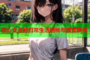 糖心女主的日常生活揭秘与甜蜜瞬间