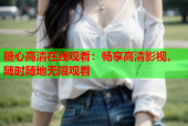 糖心高清在线观看：畅享高清影视，随时随地无限观看