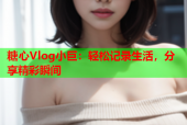 糖心Vlog小巨：轻松记录生活，分享精彩瞬间