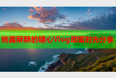 桃酱酥酥的糖心Vlog甜蜜时光分享