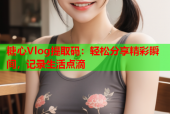 糖心Vlog提取码：轻松分享精彩瞬间，记录生活点滴