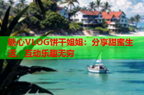 糖心VLOG饼干姐姐：分享甜蜜生活，互动乐趣无穷