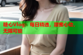 糖心Vlog：每日精选，甜蜜心动，无限可能