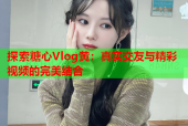 探索糖心Vlog黄：真实交友与精彩视频的完美结合